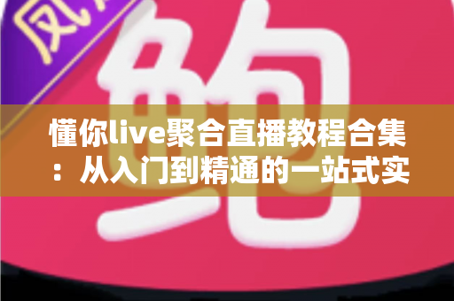 懂你live聚合直播教程合集:从入门到精通的一站式实战宝典 懂你live聚合直播教程合集:从入门到精通的一站式实战宝典