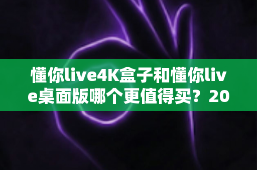 懂你live4K盒子和懂你live桌面版哪个更值得买？2025年最全选购对比指南