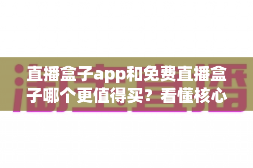 直播盒子app和免费直播盒子哪个更值得买?看懂核心差异再掏钱不后悔 直播盒子app和免费直播盒子哪个更值得买?看懂核心差异再掏钱不后悔