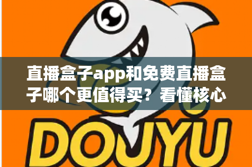 直播盒子app和免费直播盒子哪个更值得买?看懂核心差异再掏钱不后悔 直播盒子app和免费直播盒子哪个更值得买?看懂核心差异再掏钱不后悔
