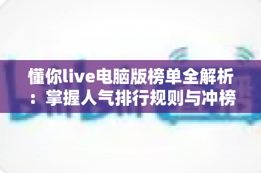 懂你live电脑版榜单全解析:掌握人气排行规则与冲榜实用技巧的完整指南 懂你live电脑版榜单全解析:掌握人气排行规则与冲榜实用技巧的完整指南