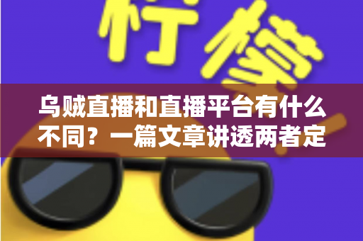 乌贼直播和直播平台有什么不同?一篇文章讲透两者定位、功能差异与挑选指南 乌贼直播和直播平台有什么不同?一篇文章讲透两者定位、功能差异与挑选指南