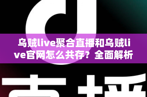 乌贼live聚合直播和乌贼live官网怎么共存?全面解析双平台协同运营指南 乌贼live聚合直播和乌贼live官网怎么共存?全面解析双平台协同运营指南