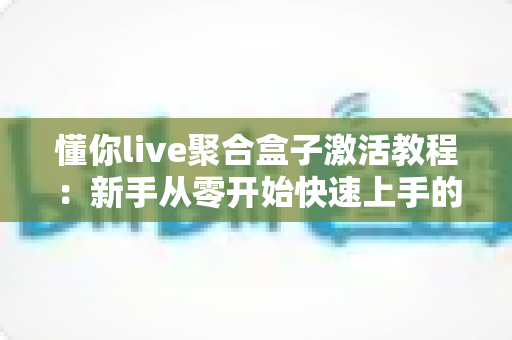 懂你live聚合盒子激活教程:新手从零开始快速上手的完整指南 懂你live聚合盒子激活教程:新手从零开始快速上手的完整指南