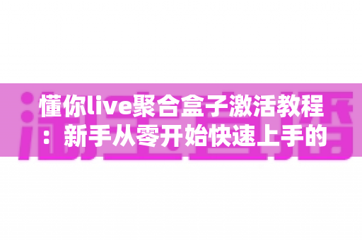 懂你live聚合盒子激活教程:新手从零开始快速上手的完整指南 懂你live聚合盒子激活教程:新手从零开始快速上手的完整指南