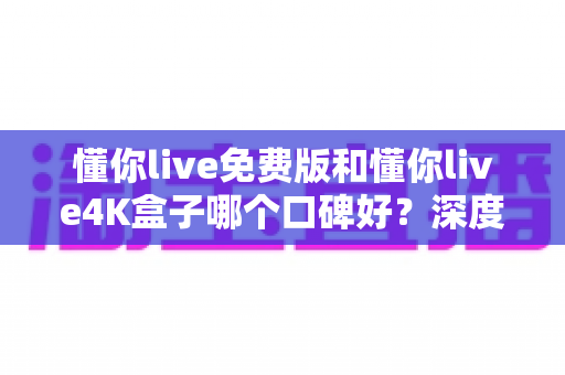 懂你live免费版和懂你live4K盒子哪个口碑好?深度对比解析,帮你选对不选贵 懂你live免费版和懂你live4K盒子哪个口碑好?深度对比解析,帮你选对不选贵