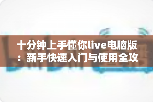 十分钟上手懂你live电脑版：新手快速入门与使用全攻略