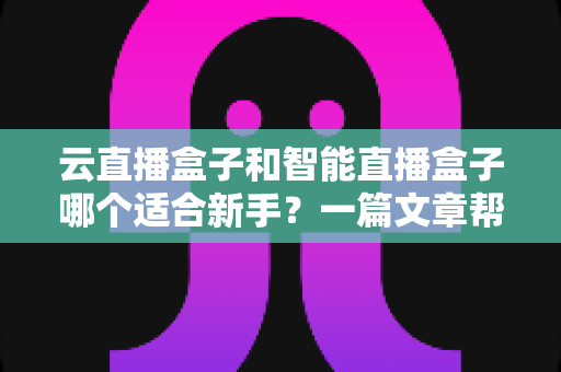云直播盒子和智能直播盒子哪个适合新手?一篇文章帮你选对直播设备 云直播盒子和智能直播盒子哪个适合新手?一篇文章帮你选对直播设备