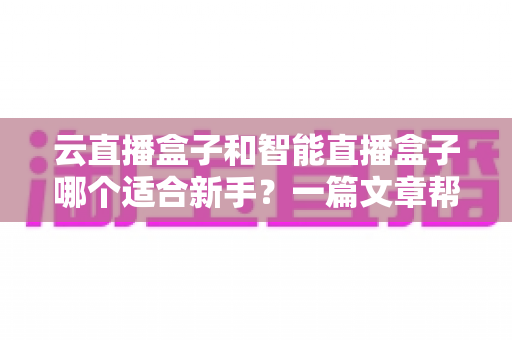 云直播盒子和智能直播盒子哪个适合新手?一篇文章帮你选对直播设备 云直播盒子和智能直播盒子哪个适合新手?一篇文章帮你选对直播设备