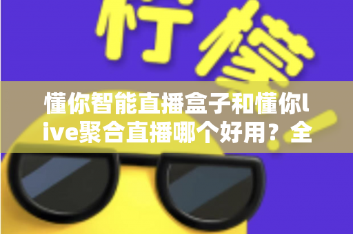 懂你智能直播盒子和懂你live聚合直播哪个好用?全面对比帮你选出更适合的那一款 懂你智能直播盒子和懂你live聚合直播哪个好用?全面对比帮你选出更适合的那一款