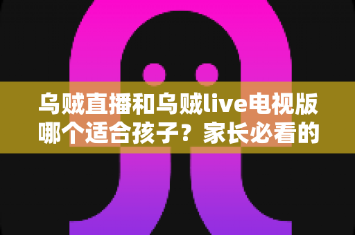 乌贼直播和乌贼live电视版哪个适合孩子?家长必看的全面对比与安全选择指南 乌贼直播和乌贼live电视版哪个适合孩子?家长必看的全面对比与安全选择指南