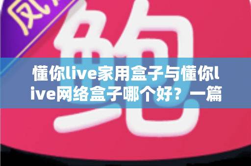 懂你live家用盒子与懂你live网络盒子哪个好?一篇文章帮你彻底搞懂选购难题 懂你live家用盒子与懂你live网络盒子哪个好?一篇文章帮你彻底搞懂选购难题
