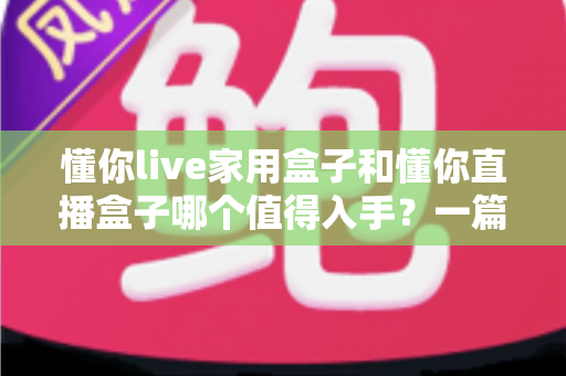 懂你live家用盒子和懂你直播盒子哪个值得入手？一篇文章帮你选对不踩坑