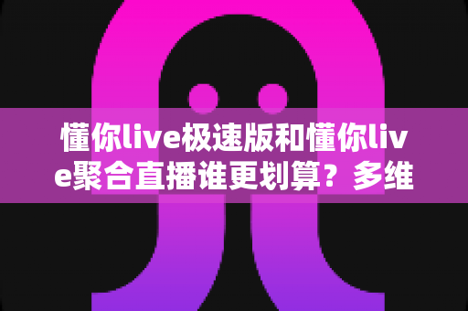 懂你live极速版和懂你live聚合直播谁更划算?多维度深度对比助你花对每一分钱 懂你live极速版和懂你live聚合直播谁更划算?多维度深度对比助你花对每一分钱