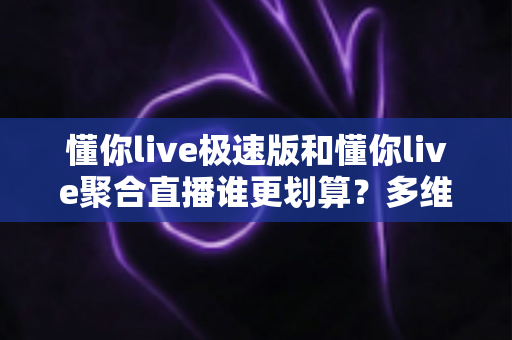 懂你live极速版和懂你live聚合直播谁更划算?多维度深度对比助你花对每一分钱 懂你live极速版和懂你live聚合直播谁更划算?多维度深度对比助你花对每一分钱