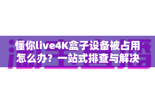 懂你live4K盒子设备被占用怎么办？一站式排查与解决全攻略，轻松恢复畅快观影体验