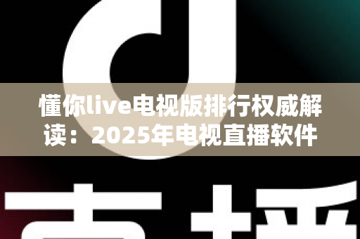 懂你live电视版排行权威解读：2025年电视直播软件选购与使用全攻略