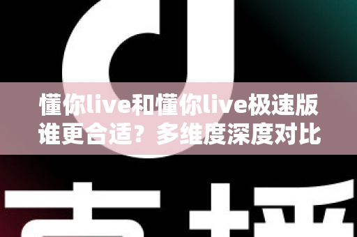 懂你live和懂你live极速版谁更合适?多维度深度对比,帮你选出最适合自己的直播应用 懂你live和懂你live极速版谁更合适?多维度深度对比,帮你选出最适合自己的直播应用