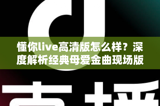 懂你live高清版怎么样?深度解析经典母爱金曲现场版的音画体验与观看价值 懂你live高清版怎么样?深度解析经典母爱金曲现场版的音画体验与观看价值