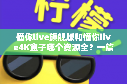 懂你live旗舰版和懂你live4K盒子哪个资源全？一篇看懂两者差异的深度评测