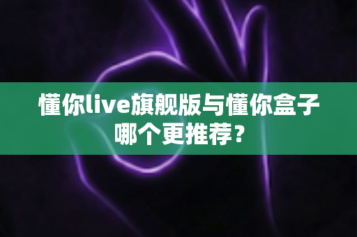 懂你live旗舰版与懂你盒子哪个更推荐? 懂你live旗舰版与懂你盒子哪个更推荐?