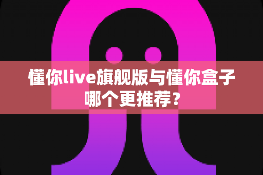 懂你live旗舰版与懂你盒子哪个更推荐? 懂你live旗舰版与懂你盒子哪个更推荐?