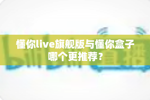 懂你live旗舰版与懂你盒子哪个更推荐? 懂你live旗舰版与懂你盒子哪个更推荐?