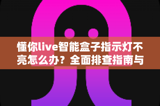 懂你live智能盒子指示灯不亮怎么办?全面排查指南与实用解决方法一文讲清 懂你live智能盒子指示灯不亮怎么办?全面排查指南与实用解决方法一文讲清