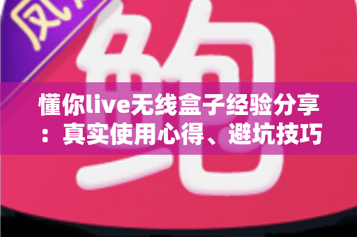 懂你live无线盒子经验分享：真实使用心得、避坑技巧与全面评测指南