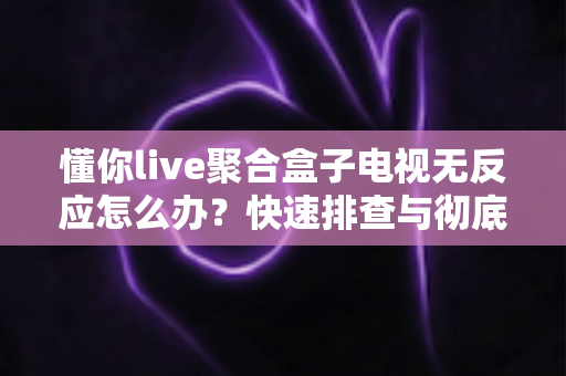 懂你live聚合盒子电视无反应怎么办？快速排查与彻底解决全攻略
