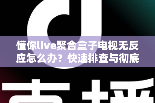 懂你live聚合盒子电视无反应怎么办？快速排查与彻底解决全攻略
