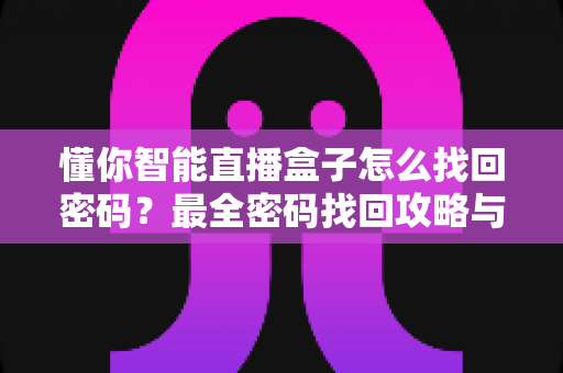 懂你智能直播盒子怎么找回密码?最全密码找回攻略与实用防忘技巧一次讲清 懂你智能直播盒子怎么找回密码?最全密码找回攻略与实用防忘技巧一次讲清