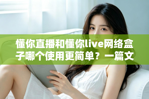 懂你直播和懂你live网络盒子哪个使用更简单?一篇文章看懂两者的操作差异与选购建议 懂你直播和懂你live网络盒子哪个使用更简单?一篇文章看懂两者的操作差异与选购建议