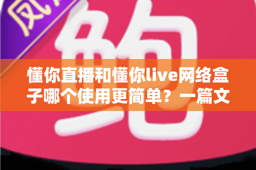 懂你直播和懂你live网络盒子哪个使用更简单?一篇文章看懂两者的操作差异与选购建议 懂你直播和懂你live网络盒子哪个使用更简单?一篇文章看懂两者的操作差异与选购建议