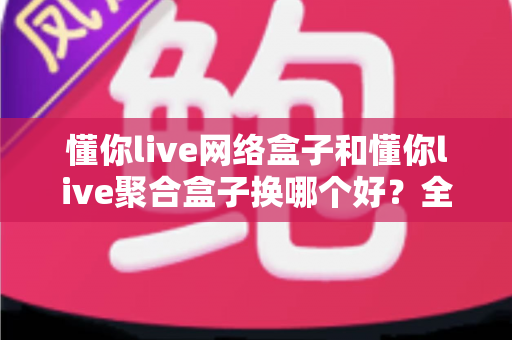 懂你live网络盒子和懂你live聚合盒子换哪个好？全方位对比评测帮你选对不选贵