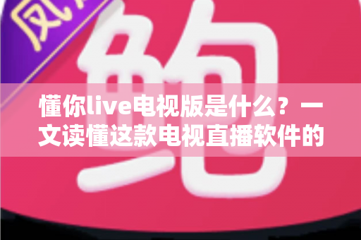 懂你live电视版是什么?一文读懂这款电视直播软件的功能、安装方法与使用须知 懂你live电视版是什么?一文读懂这款电视直播软件的功能、安装方法与使用须知