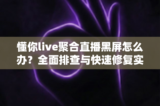 懂你live聚合直播黑屏怎么办?全面排查与快速修复实用指南 懂你live聚合直播黑屏怎么办?全面排查与快速修复实用指南