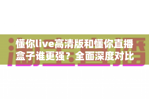 懂你live高清版和懂你直播盒子谁更强?全面深度对比评测,帮你找到最适合自己的直播观影神器 懂你live高清版和懂你直播盒子谁更强?全面深度对比评测,帮你找到最适合自己的直播观影神器