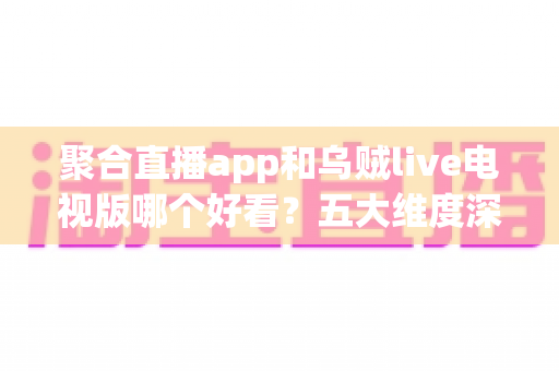 聚合直播app和乌贼live电视版哪个好看？五大维度深度对比，助你选对心仪的直播观影神器