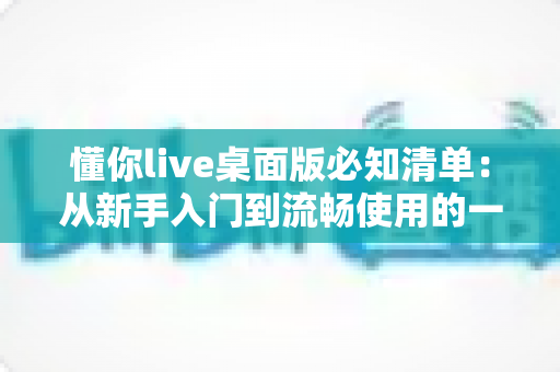 懂你live桌面版必知清单:从新手入门到流畅使用的一站式指南 懂你live桌面版必知清单:从新手入门到流畅使用的一站式指南