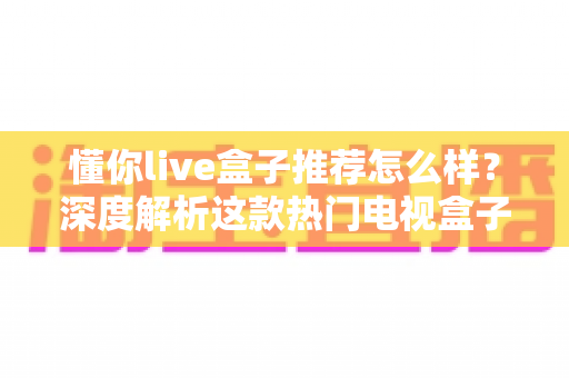 懂你live盒子推荐怎么样?深度解析这款热门电视盒子的真实表现与选购指南 懂你live盒子推荐怎么样?深度解析这款热门电视盒子的真实表现与选购指南
