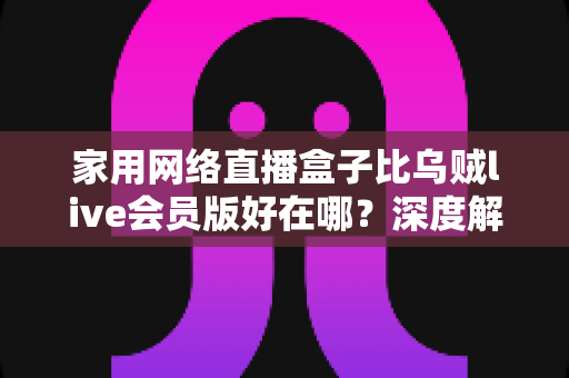 家用网络直播盒子比乌贼live会员版好在哪?深度解析家用直播设备的六大核心优势 家用网络直播盒子比乌贼live会员版好在哪?深度解析家用直播设备的六大核心优势