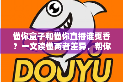 懂你盒子和懂你直播谁更香？一文读懂两者差异，帮你选对大屏观影方案