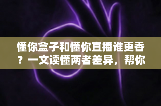 懂你盒子和懂你直播谁更香？一文读懂两者差异，帮你选对大屏观影方案