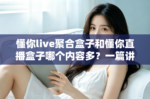 懂你live聚合盒子和懂你直播盒子哪个内容多?一篇讲透内容量差异的实用选购指南 懂你live聚合盒子和懂你直播盒子哪个内容多?一篇讲透内容量差异的实用选购指南