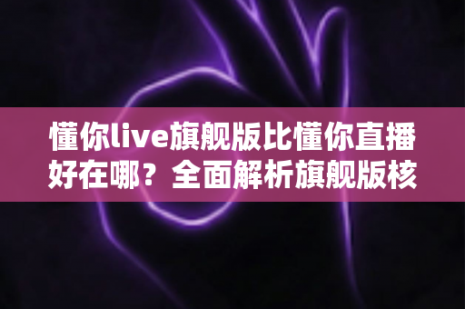 懂你live旗舰版比懂你直播好在哪？全面解析旗舰版核心优势，助你选对直播工具