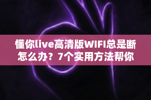 懂你live高清版WIFI总是断怎么办?7个实用方法帮你彻底解决直播掉线与卡顿 懂你live高清版WIFI总是断怎么办?7个实用方法帮你彻底解决直播掉线与卡顿