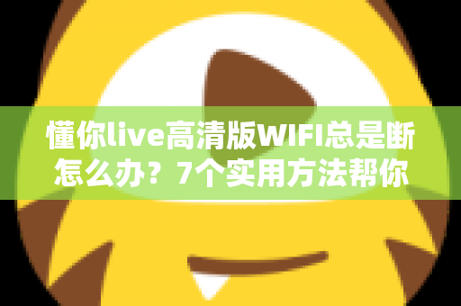 懂你live高清版WIFI总是断怎么办?7个实用方法帮你彻底解决直播掉线与卡顿 懂你live高清版WIFI总是断怎么办?7个实用方法帮你彻底解决直播掉线与卡顿