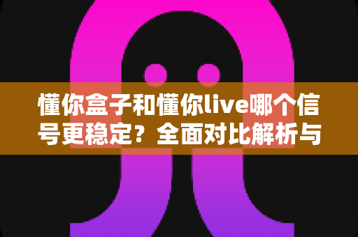 懂你盒子和懂你live哪个信号更稳定？全面对比解析与实用选购指南