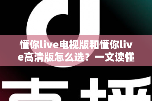 懂你live电视版和懂你live高清版怎么选?一文读懂两大版本差异,选对版本观影更畅快 懂你live电视版和懂你live高清版怎么选?一文读懂两大版本差异,选对版本观影更畅快